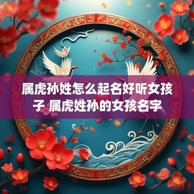 属虎孙姓怎么起名好听女孩子 属虎姓孙的女孩名字