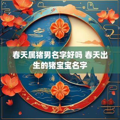 春天属猪男名字好吗 春天出生的猪宝宝名字