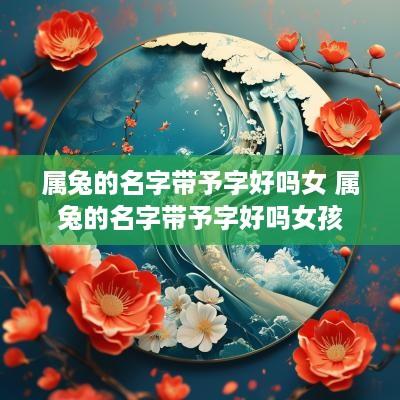 属兔的名字带予字好吗女 属兔的名字带予字好吗女孩