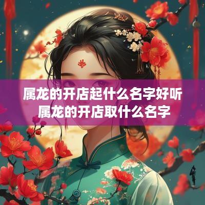 属龙的开店起什么名字好听 属龙的开店取什么名字