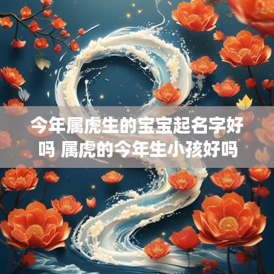 今年属虎生的宝宝起名字好吗 属虎的今年生小孩好吗