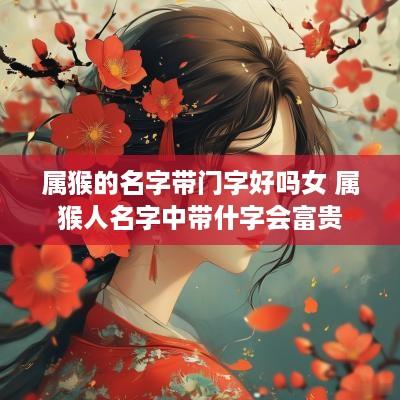 属猴的名字带门字好吗女 属猴人名字中带什字会富贵