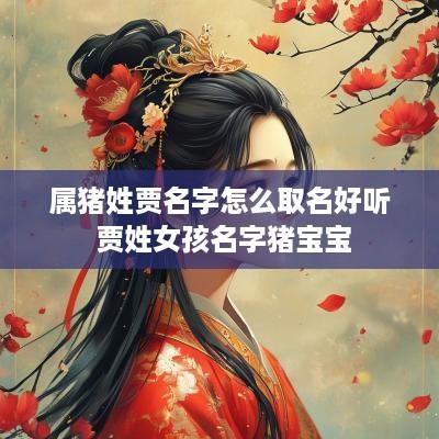 属猪姓贾名字怎么取名好听 贾姓女孩名字猪宝宝