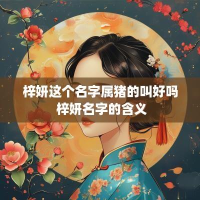梓妍这个名字属猪的叫好吗 梓妍名字的含义