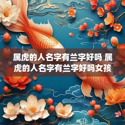 属虎的人名字有兰字好吗 属虎的人名字有兰字好吗女孩