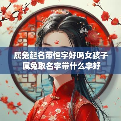 属兔起名带恒字好吗女孩子 属兔取名字带什么字好