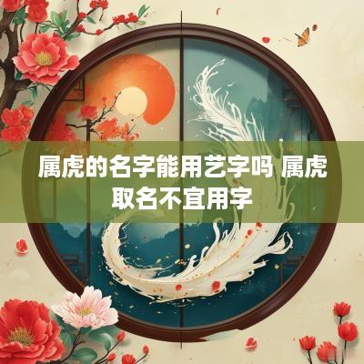 属虎的名字能用艺字吗 属虎取名不宜用字