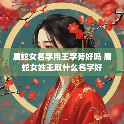 属蛇女名字用王字旁好吗 属蛇女姓王取什么名字好