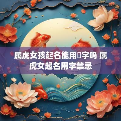 属虎女孩起名能用峖字吗 属虎女起名用字禁忌