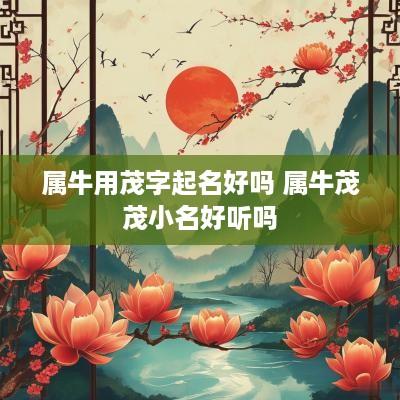 属牛用茂字起名好吗 属牛茂茂小名好听吗