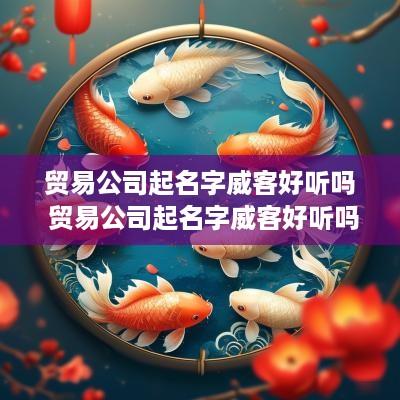 贸易公司起名字威客好听吗 贸易公司起名字威客好听吗怎么起