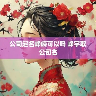 公司起名峥嵘可以吗 峥字取公司名