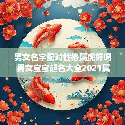 男女名字配对性格属虎好吗 男女宝宝起名大全2025属虎