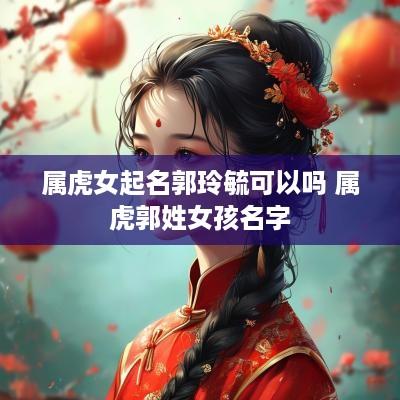 属虎女起名郭玲毓可以吗 属虎郭姓女孩名字