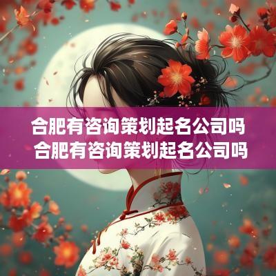 合肥有咨询策划起名公司吗 合肥有咨询策划起名公司吗多少钱