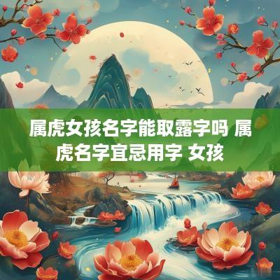 属虎女孩名字能取露字吗 属虎名字宜忌用字 女孩