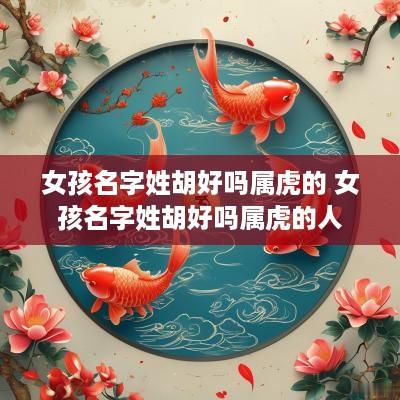 女孩名字姓胡好吗属虎的 女孩名字姓胡好吗属虎的人