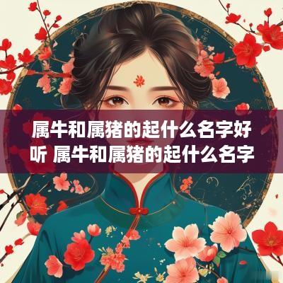 属牛和属猪的起什么名字好听 属牛和属猪的起什么名字好听点