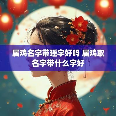 属鸡名字带瑶字好吗 属鸡取名字带什么字好