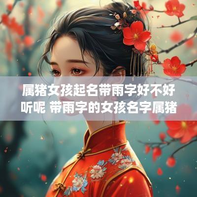 属猪女孩起名带雨字好不好听呢 带雨字的女孩名字属猪
