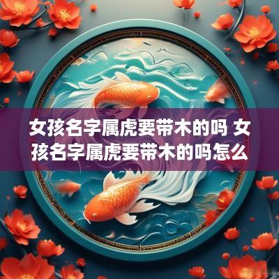 女孩名字属虎要带木的吗 女孩名字属虎要带木的吗怎么取