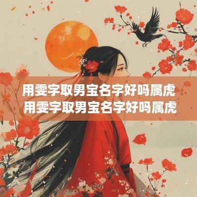 用雯字取男宝名字好吗属虎 用雯字取男宝名字好吗属虎女孩