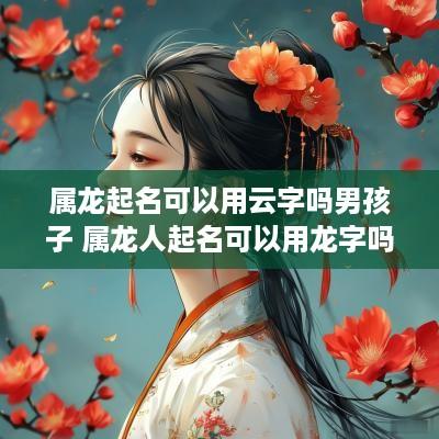属龙起名可以用云字吗男孩子 属龙人起名可以用龙字吗
