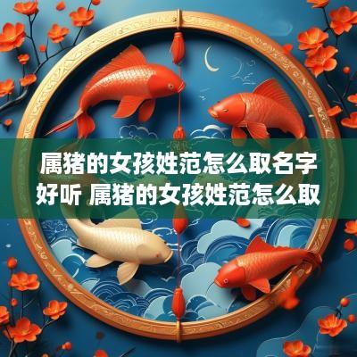属猪的女孩姓范怎么取名字好听 属猪的女孩姓范怎么取名字好听点