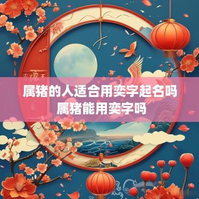 属猪的人适合用奕字起名吗 属猪能用奕字吗