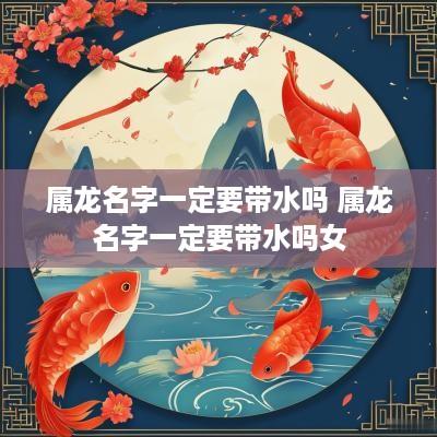 属龙名字一定要带水吗 属龙名字一定要带水吗女
