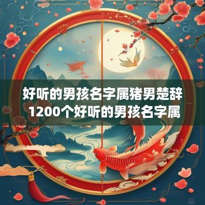 好听的男孩名字属猪男楚辞 1200个好听的男孩名字属猪