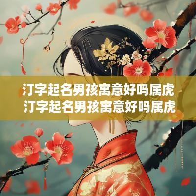 汀字起名男孩寓意好吗属虎 汀字起名男孩寓意好吗属虎的