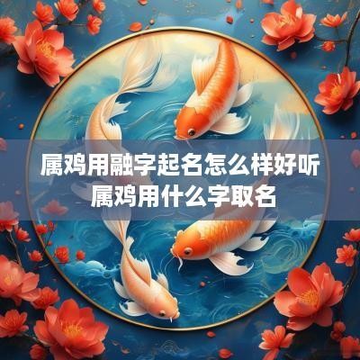 属鸡用融字起名怎么样好听 属鸡用什么字取名