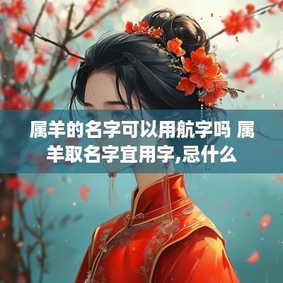 属羊的名字可以用航字吗 属羊取名字宜用字,忌什么