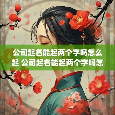 公司起名能起两个字吗怎么起 公司起名能起两个字吗怎么起的