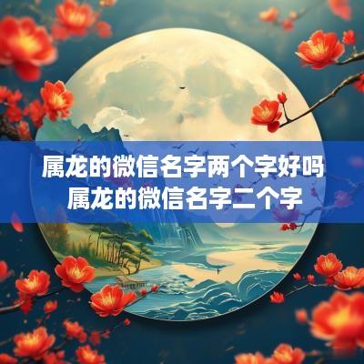 属龙的微信名字两个字好吗 属龙的微信名字二个字