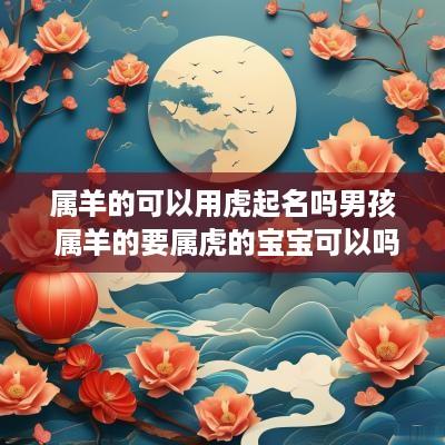 属羊的可以用虎起名吗男孩 属羊的要属虎的宝宝可以吗