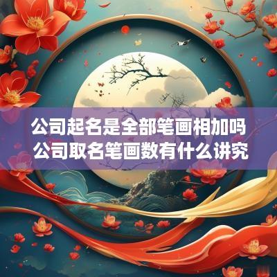 公司起名是全部笔画相加吗 公司取名笔画数有什么讲究
