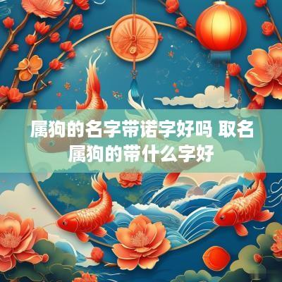 属狗的名字带诺字好吗 取名属狗的带什么字好