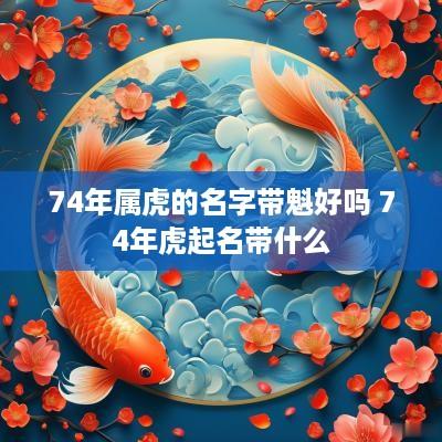 74年属虎的名字带魁好吗 74年虎起名带什么