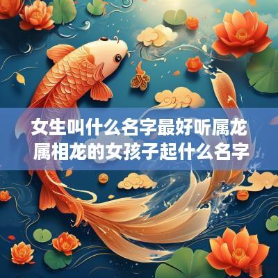 女生叫什么名字最好听属龙 属相龙的女孩子起什么名字