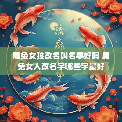 属兔女孩改名叫名字好吗 属兔女人改名字哪些字最好