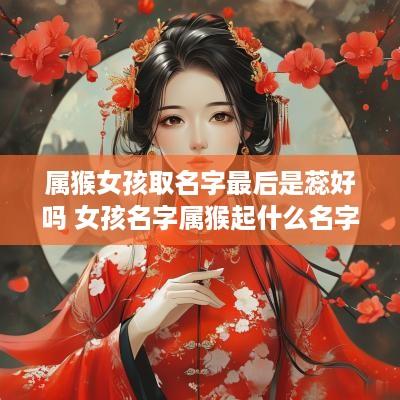 属猴女孩取名字最后是蕊好吗 女孩名字属猴起什么名字