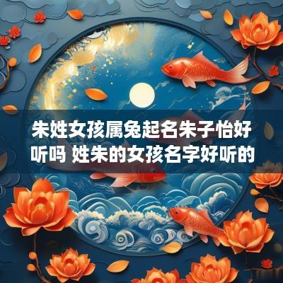 朱姓女孩属兔起名朱子怡好听吗 姓朱的女孩名字好听的属兔