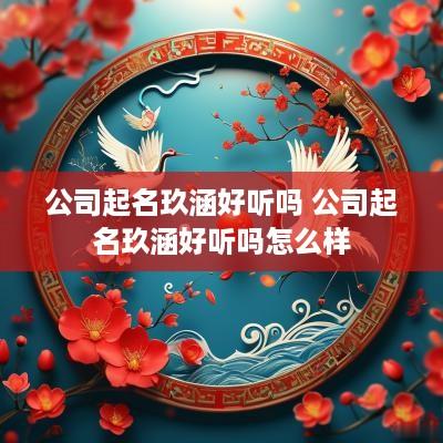 公司起名玖涵好听吗 公司起名玖涵好听吗怎么样