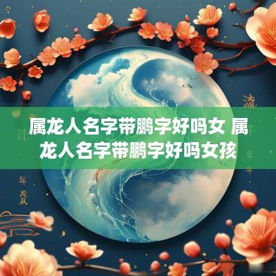 属龙人名字带鹏字好吗女 属龙人名字带鹏字好吗女孩
