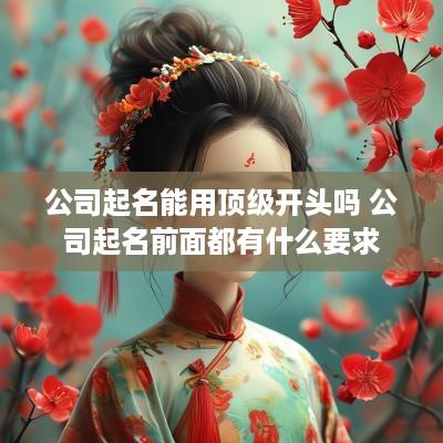 公司起名能用顶级开头吗 公司起名前面都有什么要求
