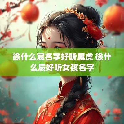 徐什么宸名字好听属虎 徐什么辰好听女孩名字