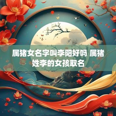 属猪女名字叫李阳好吗 属猪姓李的女孩取名