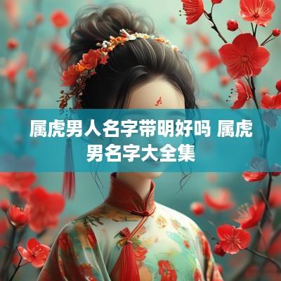 属虎男人名字带明好吗 属虎男名字大全集